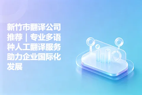 新竹市翻译公司推荐｜专业多语种人工翻译服务助力企业国际化发展