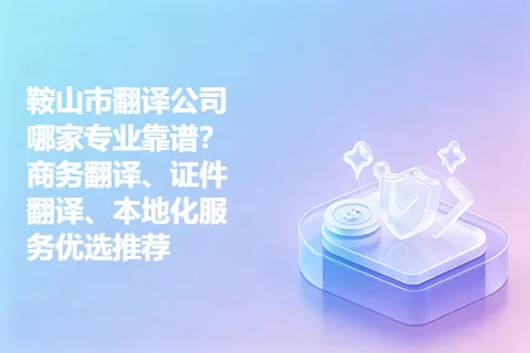 鞍山市翻译公司哪家专业靠谱？商务翻译、证件翻译、本地化服务优选推荐