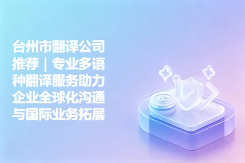 台州市翻译公司推荐｜专业多语种翻译服务助力企业全球化沟通与国际业务拓展
