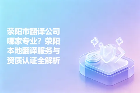 荥阳市翻译公司哪家专业？荥阳本地翻译服务与资质认证全解析