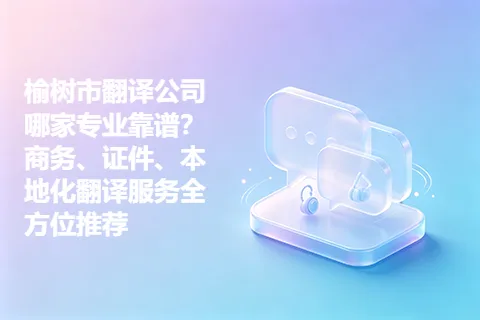 榆树市翻译公司哪家专业靠谱？商务、证件、本地化翻译服务全方位推荐