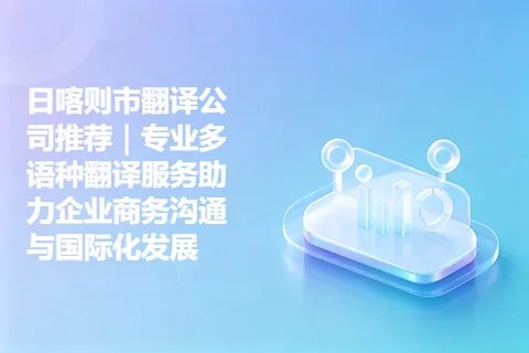 日喀则市翻译公司推荐｜专业多语种翻译服务助力企业商务沟通与国际化发展