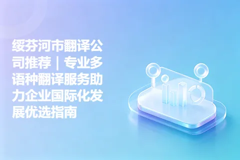 绥芬河市翻译公司推荐｜专业多语种翻译服务助力企业国际化发展优选指南