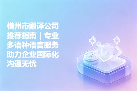 横州市翻译公司推荐指南｜专业多语种语言服务助力企业国际化沟通无忧