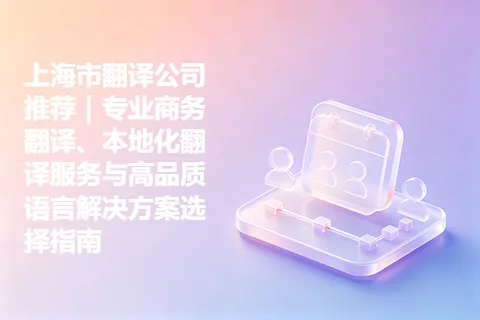 上海市翻译公司推荐｜专业商务翻译、本地化翻译服务与高品质语言解决方案选择指南