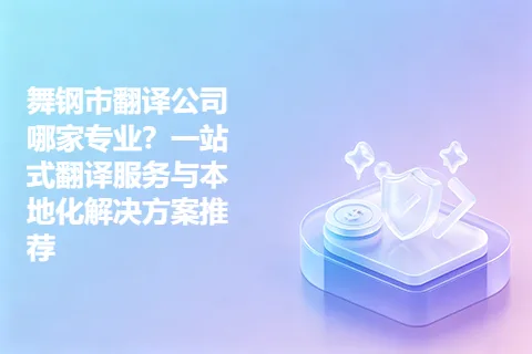 舞钢市翻译公司哪家专业？一站式翻译服务与本地化解决方案推荐