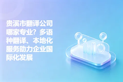 贵溪市翻译公司哪家专业？多语种翻译、本地化服务助力企业国际化发展