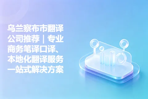 乌兰察布市翻译公司推荐｜专业商务笔译口译、本地化翻译服务一站式解决方案