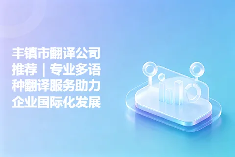 丰镇市翻译公司推荐｜专业多语种翻译服务助力企业国际化发展