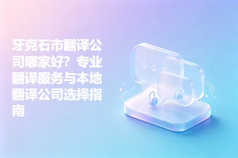 牙克石市翻译公司哪家好？专业翻译服务与本地翻译公司选择指南