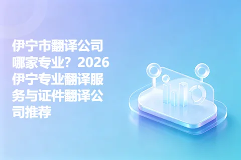 伊宁市翻译公司哪家专业？2026伊宁专业翻译服务与证件翻译公司推荐