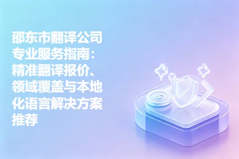 邵东市翻译公司专业服务指南：精准翻译报价、领域覆盖与本地化语言解决方案推荐