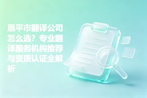 恩平市翻译公司怎么选？专业翻译服务机构推荐与资质认证全解析