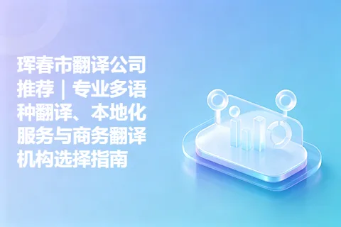 珲春市翻译公司推荐｜专业多语种翻译、本地化服务与商务翻译机构选择指南
