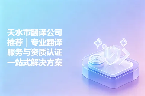 天水市翻译公司推荐｜专业翻译服务与资质认证一站式解决方案