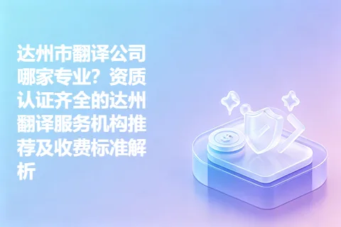 达州市翻译公司哪家专业？资质认证齐全的达州翻译服务机构推荐及收费标准解析
