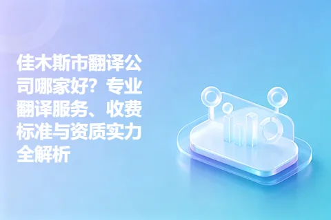 佳木斯市翻译公司哪家好？专业翻译服务、收费标准与资质实力全解析