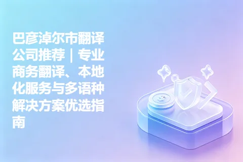巴彦淖尔市翻译公司推荐｜专业商务翻译、本地化服务与多语种解决方案优选指南