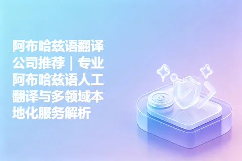 阿布哈兹语翻译公司推荐｜专业阿布哈兹语人工翻译与多领域本地化服务解析