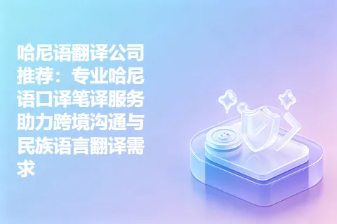 哈尼语翻译公司推荐：专业哈尼语口译笔译服务助力跨境沟通与民族语言翻译需求