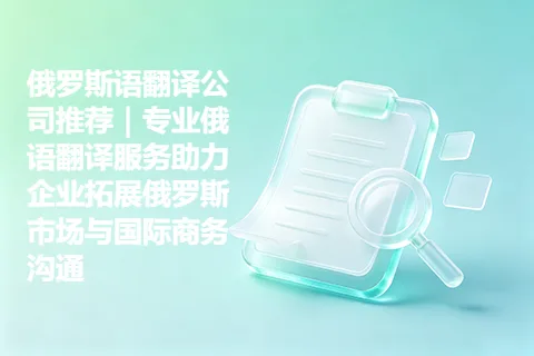 俄罗斯语翻译公司推荐｜专业俄语翻译服务助力企业拓展俄罗斯市场与国际商务沟通