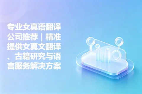 专业女真语翻译公司推荐｜精准提供女真文翻译、古籍研究与语言服务解决方案