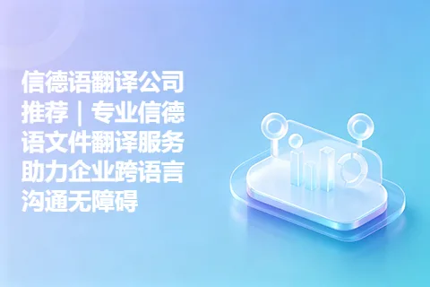 信德语翻译公司推荐｜专业信德语文件翻译服务助力企业跨语言沟通无障碍