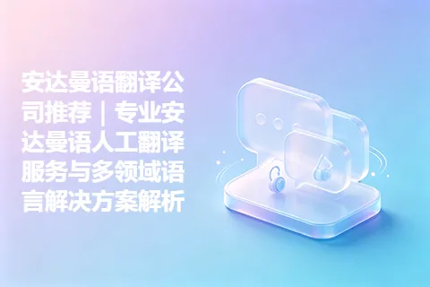 安达曼语翻译公司推荐｜专业安达曼语人工翻译服务与多领域语言解决方案解析