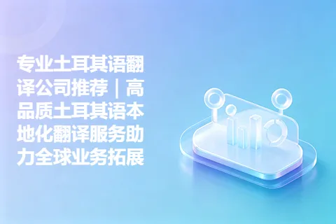 专业土耳其语翻译公司推荐｜高品质土耳其语本地化翻译服务助力全球业务拓展