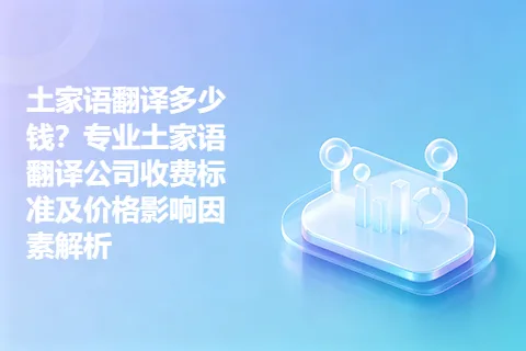 土家语翻译多少钱？专业土家语翻译公司收费标准及价格影响因素解析