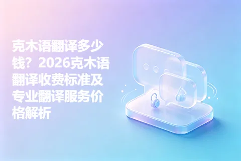 克木语翻译多少钱?2026克木语翻译收费标准及专业翻译服务价格解析