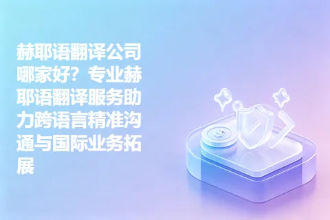 赫耶语翻译公司哪家好？专业赫耶语翻译服务助力跨语言精准沟通与国际业务拓展