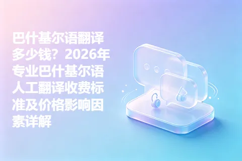 巴什基尔语翻译多少钱？2026年专业巴什基尔语人工翻译收费标准及价格影响因素详解
