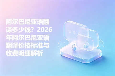 阿尔巴尼亚语翻译多少钱？2026年阿尔巴尼亚语翻译价格标准与收费明细解析