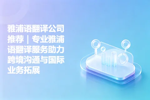 雅浦语翻译公司推荐｜专业雅浦语翻译服务助力跨境沟通与国际业务拓展