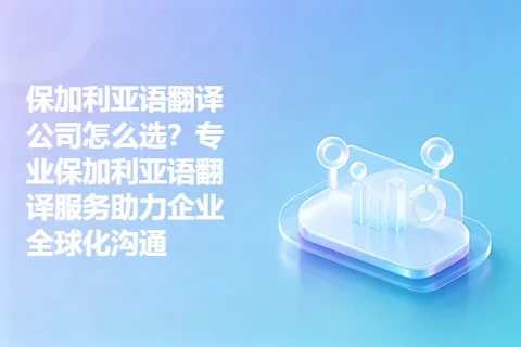 保加利亚语翻译公司怎么选？专业保加利亚语翻译服务助力企业全球化沟通