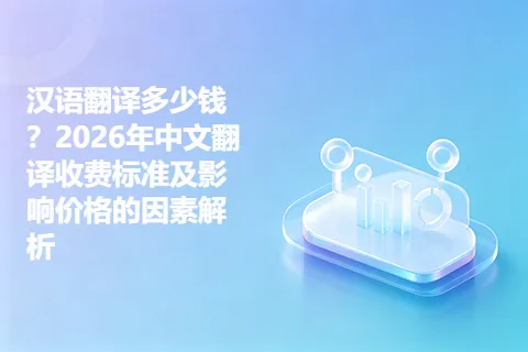汉语翻译多少钱？2026年中文翻译收费标准及影响价格的因素解析