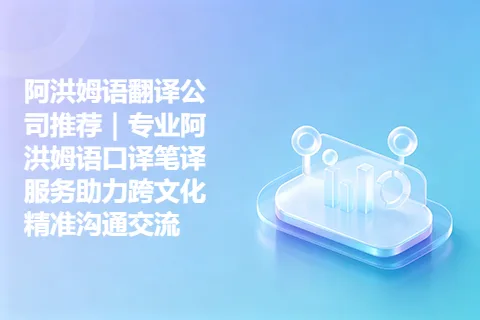 阿洪姆语翻译公司推荐｜专业阿洪姆语口译笔译服务助力跨文化精准沟通交流