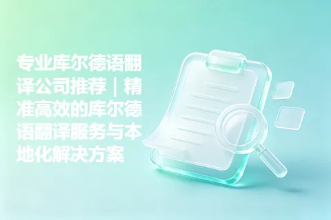 专业库尔德语翻译公司推荐｜精准高效的库尔德语翻译服务与本地化解决方案
