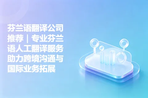 芬兰语翻译公司推荐｜专业芬兰语人工翻译服务助力跨境沟通与国际业务拓展