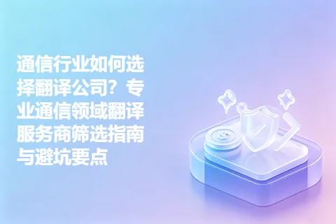 通信行业如何选择翻译公司？专业通信领域翻译服务商筛选指南与避坑要点