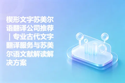 楔形文字苏美尔语翻译公司推荐｜专业古代文字翻译服务与苏美尔语文献解读解决方案