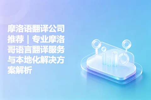 摩洛语翻译公司推荐｜专业摩洛哥语言翻译服务与本地化解决方案解析