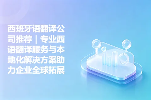 西班牙语翻译公司推荐｜专业西语翻译服务与本地化解决方案助力企业全球拓展