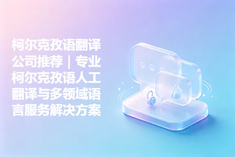 柯尔克孜语翻译公司推荐｜专业柯尔克孜语人工翻译与多领域语言服务解决方案