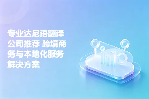 专业达尼语翻译公司推荐 跨境商务与本地化服务解决方案