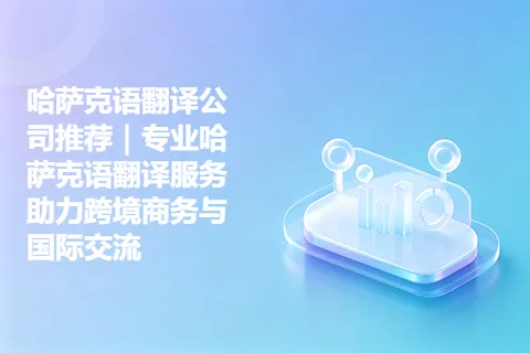 哈萨克语翻译公司推荐｜专业哈萨克语翻译服务助力跨境商务与国际交流