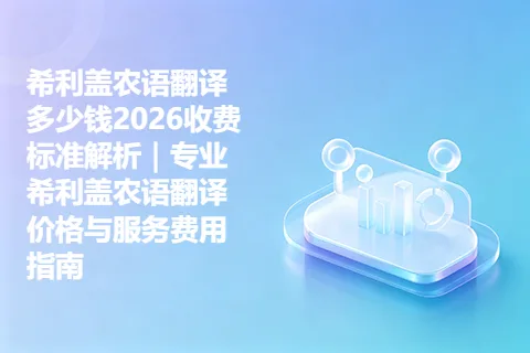 希利盖农语翻译多少钱2026收费标准解析｜专业希利盖农语翻译价格与服务费用指南