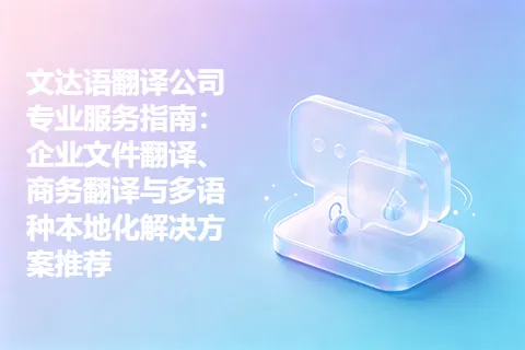 文达语翻译公司专业服务指南：企业文件翻译、商务翻译与多语种本地化解决方案推荐