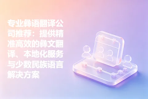 专业彝语翻译公司推荐：提供精准高效的彝文翻译、本地化服务与少数民族语言解决方案